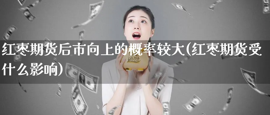 红枣期货后市向上的概率较大(红枣期货受什么影响) (https://www.haizilaw.com/) 原油期货直播间 第1张