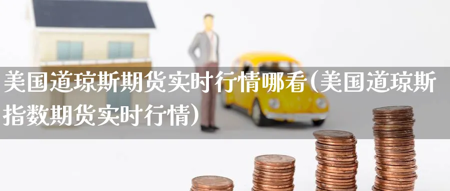 美国道琼斯期货实时行情哪看(美国道琼斯指数期货实时行情) 恒指期货 第1张-金融直播室 美国道琼斯期货实时行情哪看(美国道琼斯指数期货实时行情) (https://www.haizilaw.com/) 恒指期货 第1张