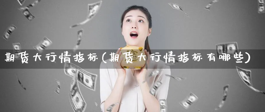 期货大行情指标(期货大行情指标有哪些) 期货百科 第1张-金融直播室 期货大行情指标(期货大行情指标有哪些) (https://www.haizilaw.com/) 期货百科 第1张
