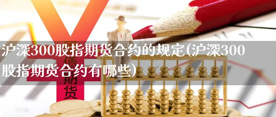 沪深300股指期货合约的规定(沪深300股指期货合约有哪些) 期货百科 第1张-金融直播室 沪深300股指期货合约的规定(沪深300股指期货合约有哪些) (https://www.haizilaw.com/) 期货百科 第1张