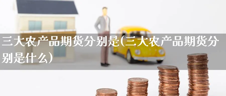 三大农产品期货分别是(三大农产品期货分别是什么) (https://www.haizilaw.com/) 纳指期货 第1张