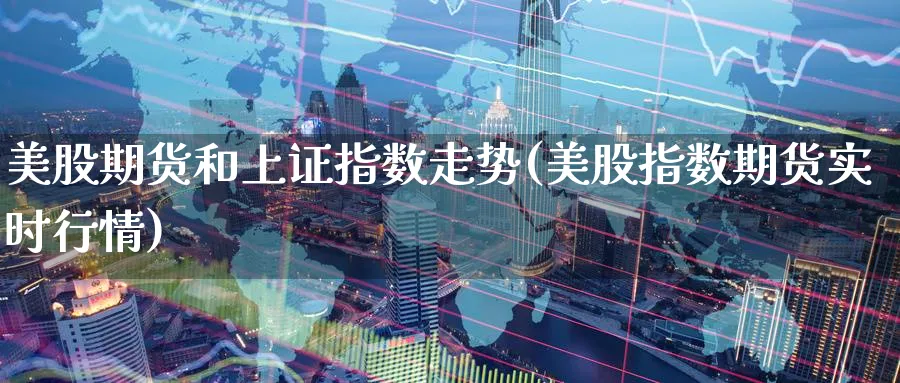美股期货和上证指数走势(美股指数期货实时行情) (https://www.haizilaw.com/) 原油期货直播间 第1张