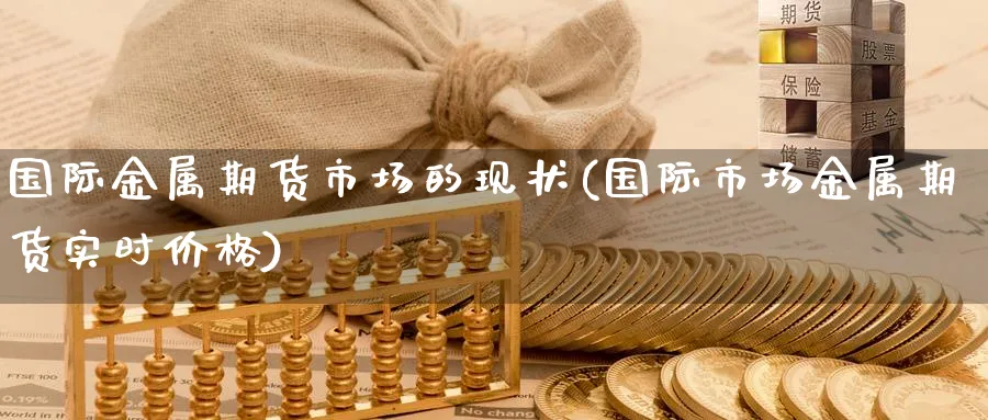 国际金属期货市场的现状(国际市场金属期货实时价格) (https://www.haizilaw.com/) 原油期货直播间 第1张
