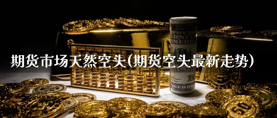 期货市场天然空头(期货空头最新走势) 期货百科 第1张-金融直播室 期货市场天然空头(期货空头最新走势) (https://www.haizilaw.com/) 期货百科 第1张