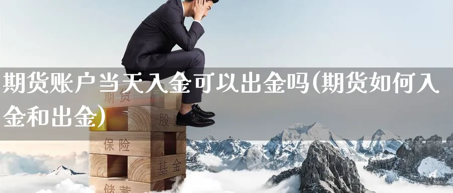 期货账户当天入金可以出金吗(期货如何入金和出金) 农产品期货 第1张-金融直播室 期货账户当天入金可以出金吗(期货如何入金和出金) (https://www.haizilaw.com/) 农产品期货 第1张