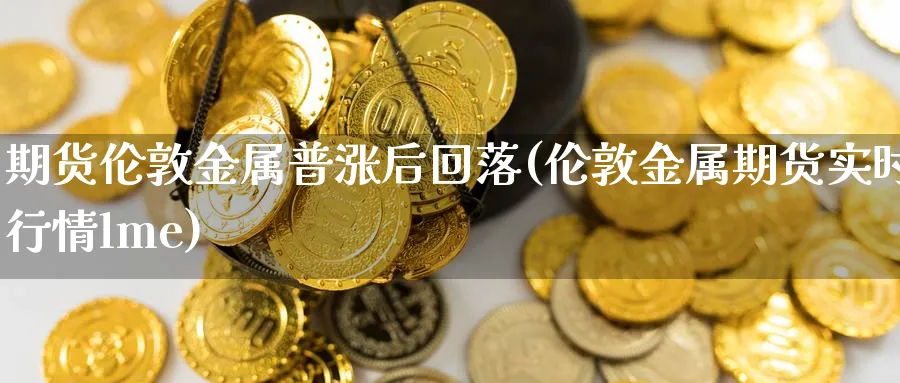 期货伦敦金属普涨后回落(伦敦金属期货实时行情lme) 纳指期货 第1张-金融直播室 期货伦敦金属普涨后回落(伦敦金属期货实时行情lme) (https://www.haizilaw.com/) 纳指期货 第1张