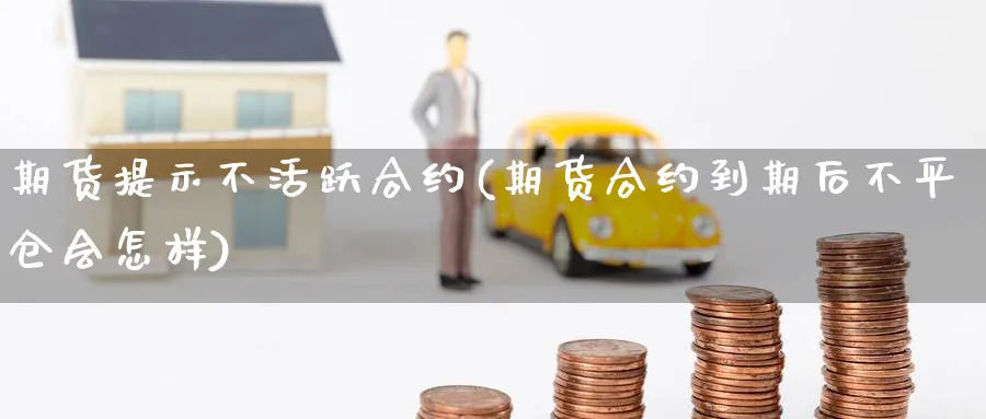 期货提示不活跃合约(期货合约到期后不平仓会怎样) 德指期货 第1张-金融直播室 期货提示不活跃合约(期货合约到期后不平仓会怎样) (https://www.haizilaw.com/) 德指期货 第1张