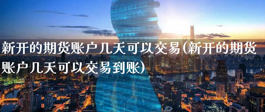 新开的期货账户几天可以交易(新开的期货账户几天可以交易到账) 农产品期货 第1张-金融直播室 新开的期货账户几天可以交易(新开的期货账户几天可以交易到账) (https://www.haizilaw.com/) 农产品期货 第1张