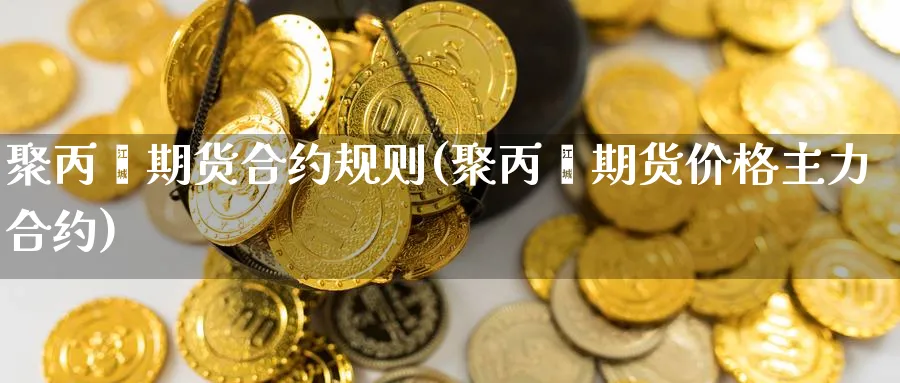 聚丙烯期货合约规则(聚丙烯期货价格主力合约) (https://www.haizilaw.com/) 恒指期货 第1张