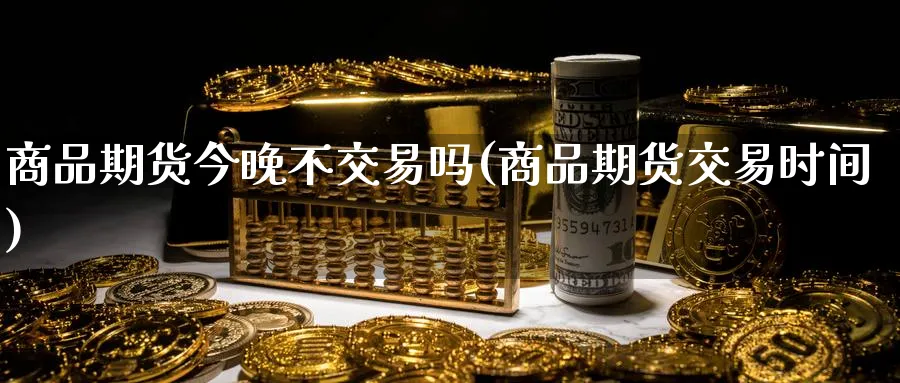 商品期货今晚不交易吗(商品期货交易时间) (https://www.haizilaw.com/) 黄金期货直播间 第1张