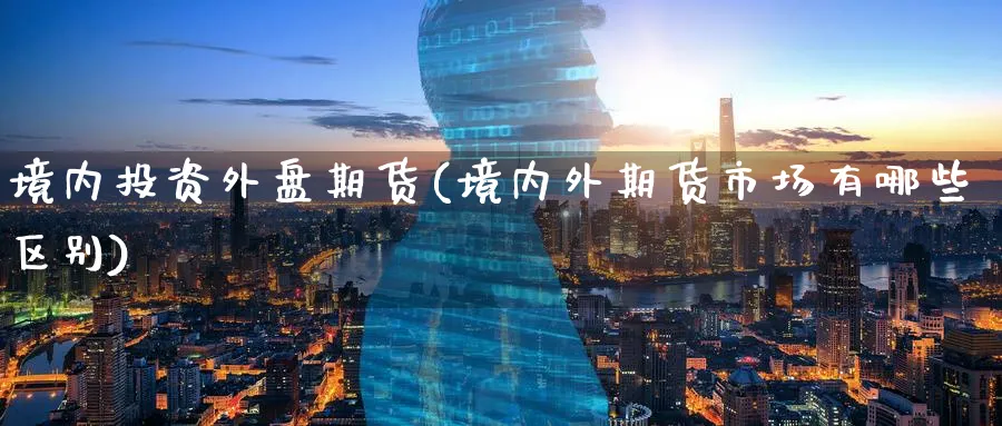 境内投资外盘期货(境内外期货市场有哪些区别) 恒指期货 第1张-金融直播室 境内投资外盘期货(境内外期货市场有哪些区别) (https://www.haizilaw.com/) 恒指期货 第1张