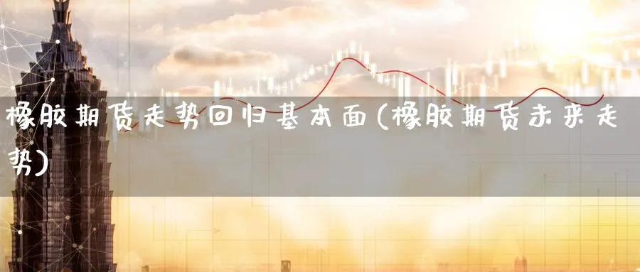 橡胶期货走势回归基本面(橡胶期货未来走势) (https://www.haizilaw.com/) 期货百科 第1张