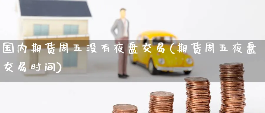 国内期货周五没有夜盘交易(期货周五夜盘交易时间) 德指期货 第1张-金融直播室 国内期货周五没有夜盘交易(期货周五夜盘交易时间) (https://www.haizilaw.com/) 德指期货 第1张