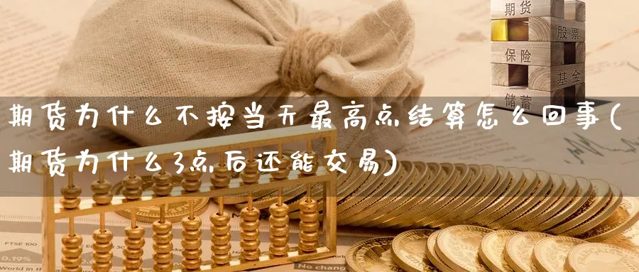 期货为什么不按当天最高点结算怎么回事(期货为什么3点后还能交易) (https://www.haizilaw.com/) 原油期货直播间 第1张
