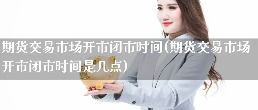 期货交易市场开市闭市时间(期货交易市场开市闭市时间是几点) (https://www.haizilaw.com/) 德指期货 第1张