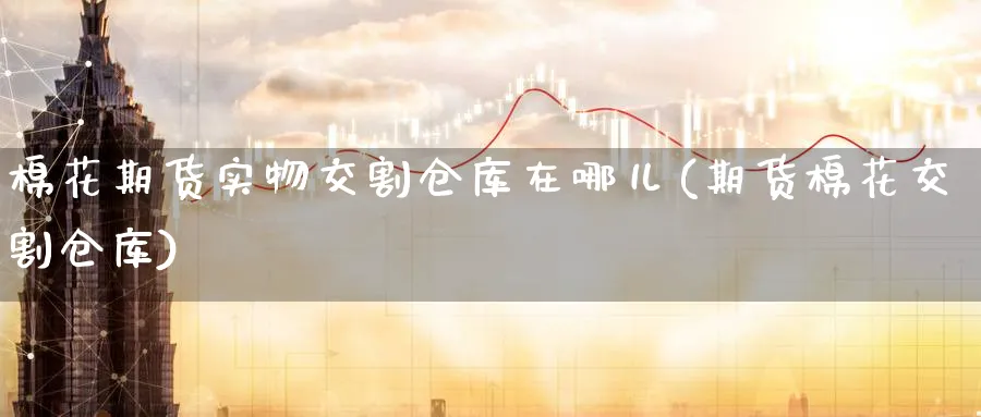 棉花期货实物交割仓库在哪儿(期货棉花交割仓库) 道指期货 第1张-金融直播室 棉花期货实物交割仓库在哪儿(期货棉花交割仓库) (https://www.haizilaw.com/) 道指期货 第1张