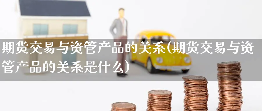 期货交易与资管产品的关系(期货交易与资管产品的关系是什么) (https://www.haizilaw.com/) 道指期货 第1张