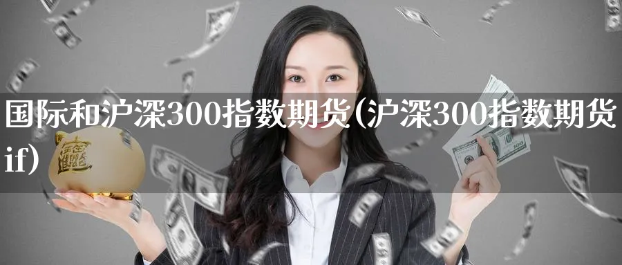国际和沪深300指数期货(沪深300指数期货if) (https://www.haizilaw.com/) 期货百科 第1张