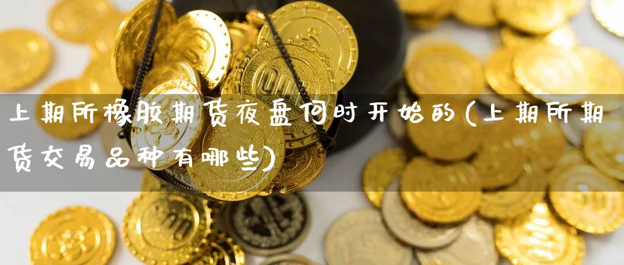 上期所橡胶期货夜盘何时开始的(上期所期货交易品种有哪些) (https://www.haizilaw.com/) 期货百科 第1张