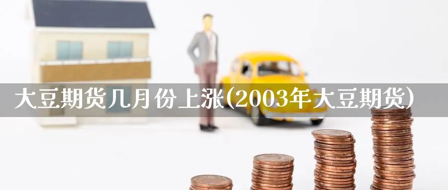 大豆期货几月份上涨(2003年大豆期货) (https://www.haizilaw.com/) 化工期货 第1张