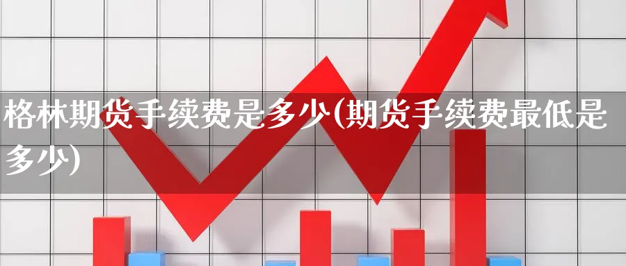 格林期货手续费是多少(期货手续费最低是多少) (https://www.haizilaw.com/) 原油期货直播间 第1张