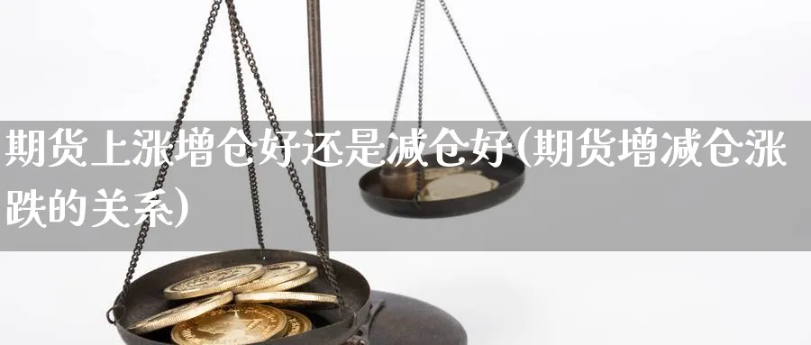 期货上涨增仓好还是减仓好(期货增减仓涨跌的关系) 期货百科 第1张-金融直播室 期货上涨增仓好还是减仓好(期货增减仓涨跌的关系) (https://www.haizilaw.com/) 期货百科 第1张