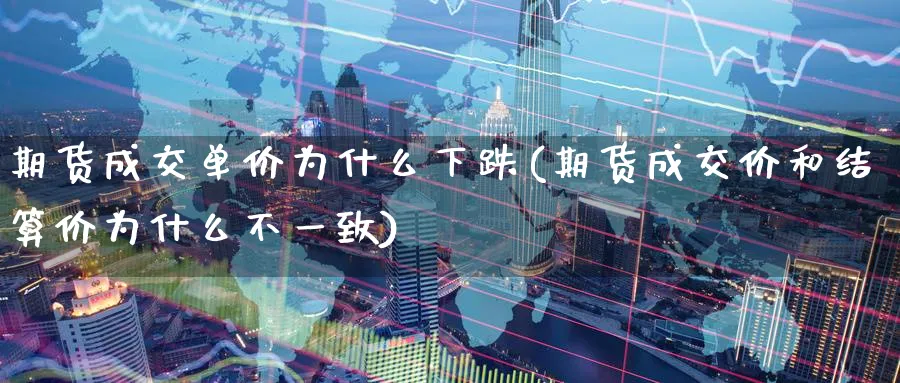 期货成交单价为什么下跌(期货成交价和结算价为什么不一致) (https://www.haizilaw.com/) 原油期货直播间 第1张