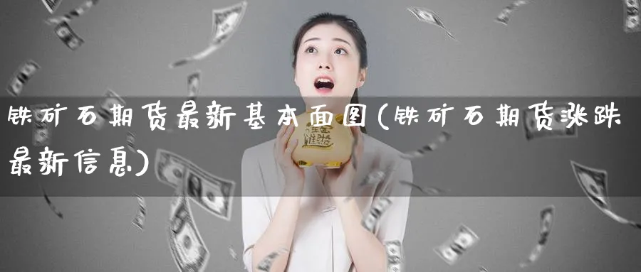 铁矿石期货最新基本面图(铁矿石期货涨跌最新信息) 国际期货 第1张-金融直播室 铁矿石期货最新基本面图(铁矿石期货涨跌最新信息) (https://www.haizilaw.com/) 国际期货 第1张