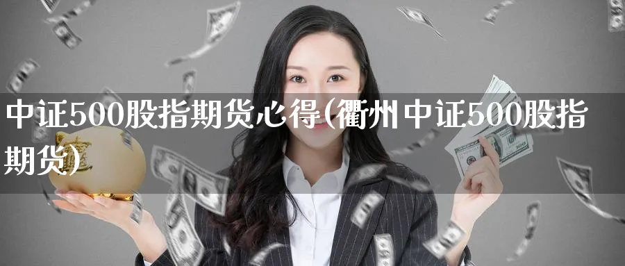 中证500股指期货心得(衢州中证500股指期货) (https://www.haizilaw.com/) 期货百科 第1张