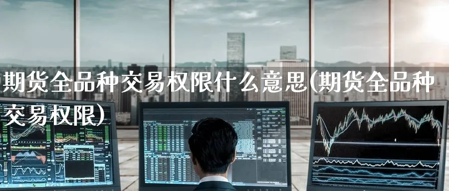 期货全品种交易权限什么意思(期货全品种交易权限) (https://www.haizilaw.com/) 期货百科 第1张