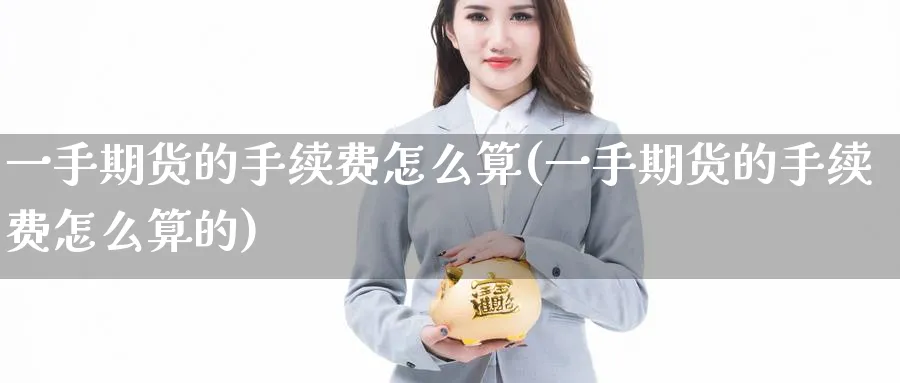 一手期货的手续费怎么算(一手期货的手续费怎么算的) 农产品期货 第1张-金融直播室 一手期货的手续费怎么算(一手期货的手续费怎么算的) (https://www.haizilaw.com/) 农产品期货 第1张