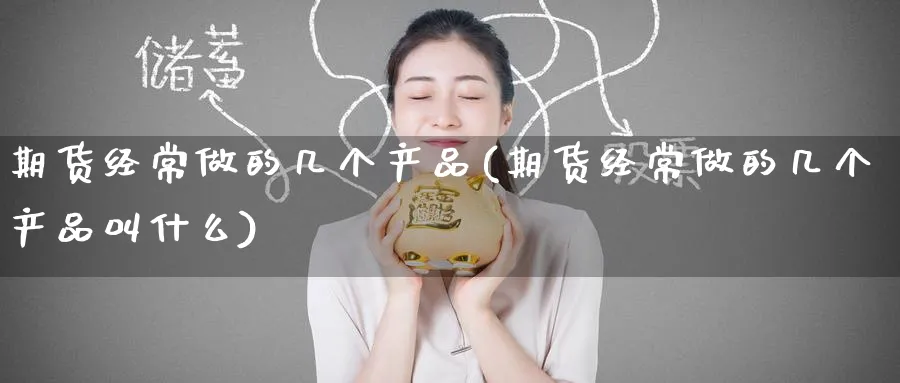 期货经常做的几个产品(期货经常做的几个产品叫什么) (https://www.haizilaw.com/) 黄金期货直播间 第1张