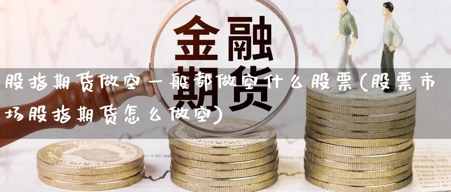 股指期货做空一般都做空什么股票(股票市场股指期货怎么做空) (https://www.haizilaw.com/) 期货百科 第1张