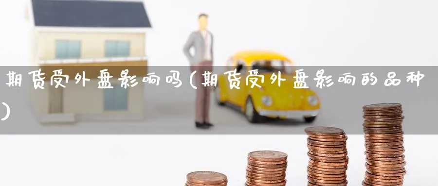 期货受外盘影响吗(期货受外盘影响的品种) 道指期货 第1张-金融直播室 期货受外盘影响吗(期货受外盘影响的品种) (https://www.haizilaw.com/) 道指期货 第1张