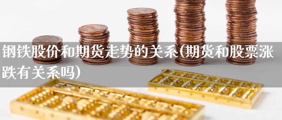 钢铁股价和期货走势的关系(期货和股票涨跌有关系吗) (https://www.haizilaw.com/) 黄金期货直播间 第1张