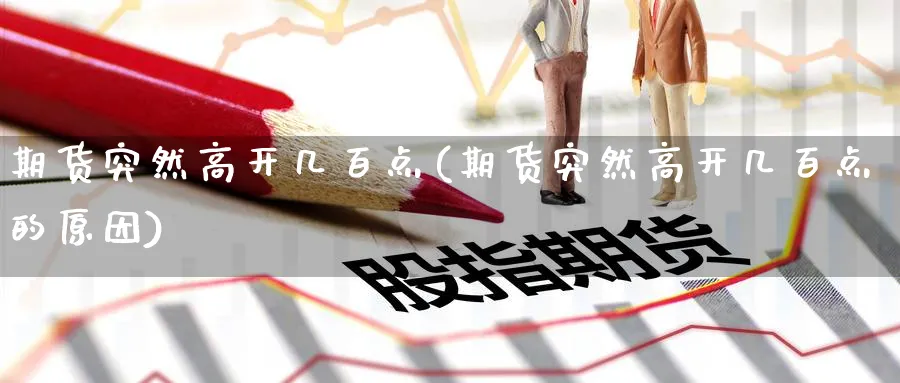 期货突然高开几百点(期货突然高开几百点的原因) 农产品期货 第1张-金融直播室 期货突然高开几百点(期货突然高开几百点的原因) (https://www.haizilaw.com/) 农产品期货 第1张