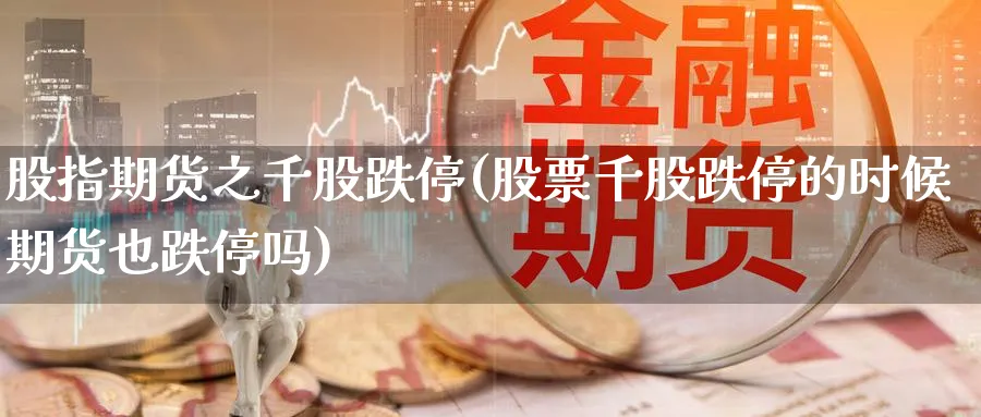股指期货之千股跌停(股票千股跌停的时候期货也跌停吗) (https://www.haizilaw.com/) 纳指期货 第1张