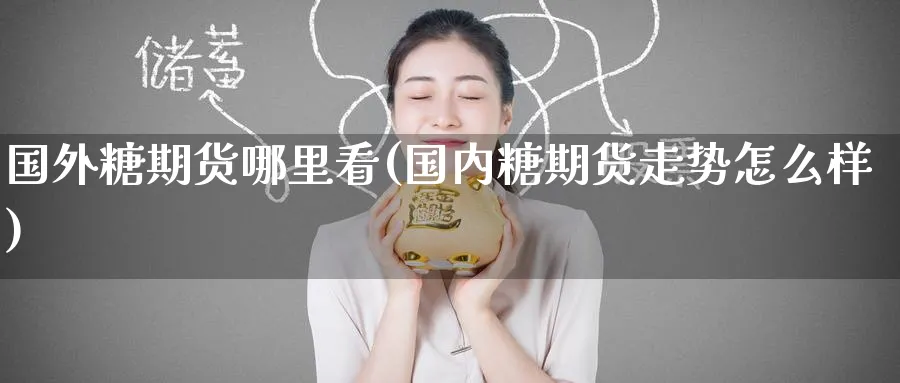 国外糖期货哪里看(国内糖期货走势怎么样) (https://www.haizilaw.com/) 化工期货 第1张