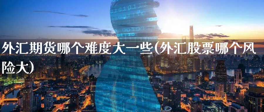 外汇期货哪个难度大一些(外汇股票哪个风险大) 期货百科 第1张-金融直播室 外汇期货哪个难度大一些(外汇股票哪个风险大) (https://www.haizilaw.com/) 期货百科 第1张