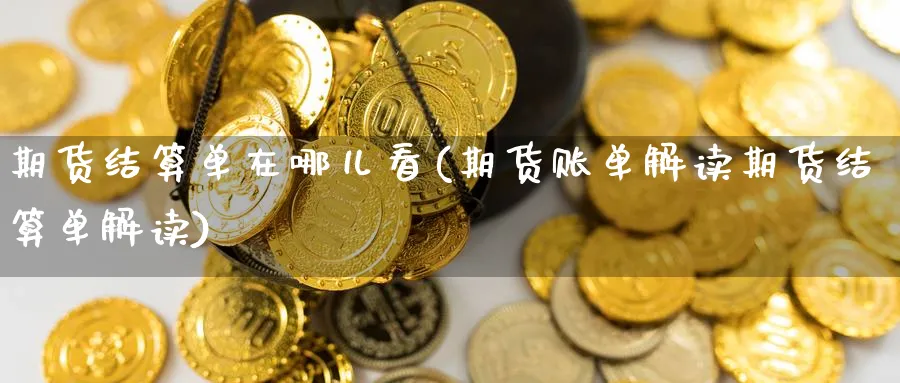 期货结算单在哪儿看(期货账单解读期货结算单解读) (https://www.haizilaw.com/) 原油期货直播间 第1张