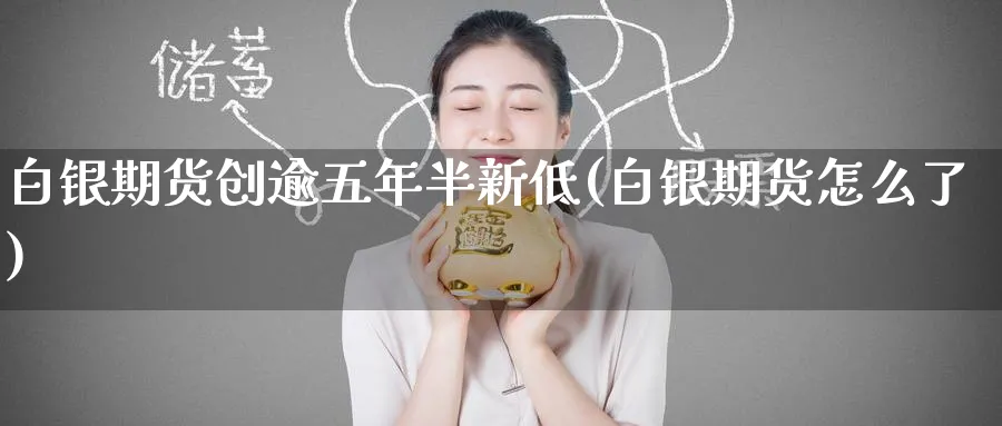 白银期货创逾五年半新低(白银期货怎么了) (https://www.haizilaw.com/) 黄金期货直播间 第1张