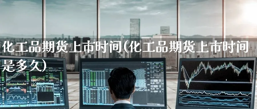 化工品期货上市时间(化工品期货上市时间是多久) (https://www.haizilaw.com/) 国际期货 第1张