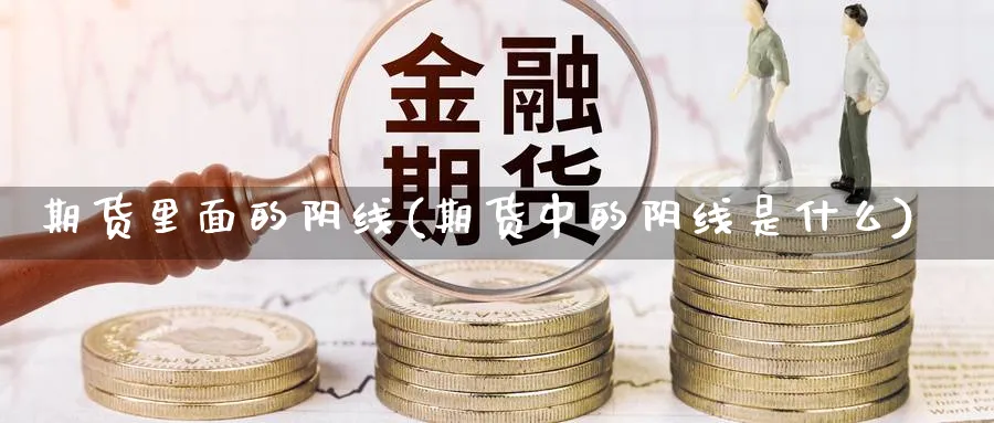 期货里面的阴线(期货中的阴线是什么) (https://www.haizilaw.com/) 德指期货 第1张