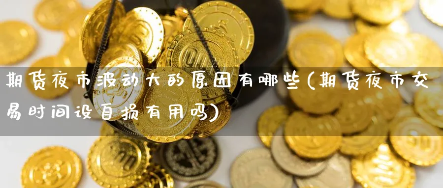 期货夜市波动大的原因有哪些(期货夜市交易时间设自损有用吗) (https://www.haizilaw.com/) 农产品期货 第1张