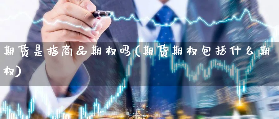 期货是指商品期权吗(期货期权包括什么期权) 农产品期货 第1张-金融直播室 期货是指商品期权吗(期货期权包括什么期权) (https://www.haizilaw.com/) 农产品期货 第1张