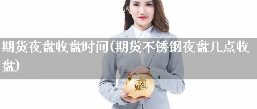 期货夜盘收盘时间(期货不锈钢夜盘几点收盘) 恒指期货 第1张-金融直播室 期货夜盘收盘时间(期货不锈钢夜盘几点收盘) (https://www.haizilaw.com/) 恒指期货 第1张