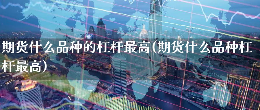 期货什么品种的杠杆最高(期货什么品种杠杆最高) 国际期货 第1张-金融直播室 期货什么品种的杠杆最高(期货什么品种杠杆最高) (https://www.haizilaw.com/) 国际期货 第1张