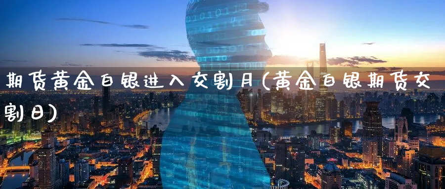 期货黄金白银进入交割月(黄金白银期货交割日) (https://www.haizilaw.com/) 原油期货直播间 第1张