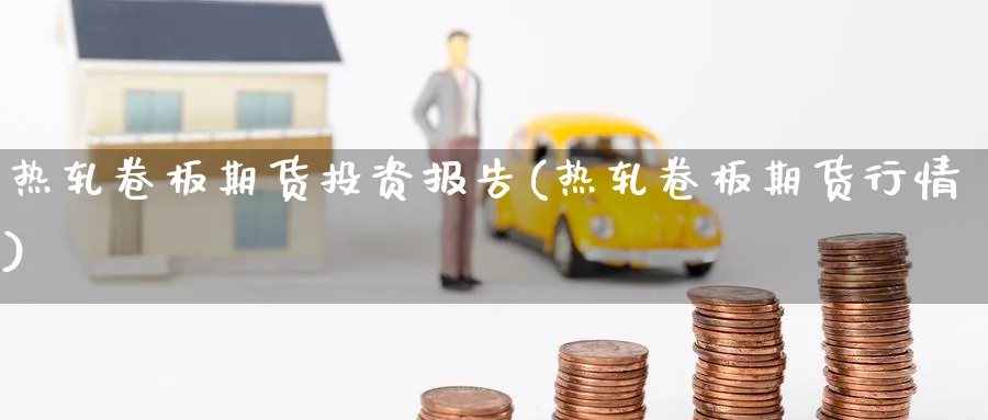 热轧卷板期货投资报告(热轧卷板期货行情) 原油期货直播间 第1张-金融直播室 热轧卷板期货投资报告(热轧卷板期货行情) (https://www.haizilaw.com/) 原油期货直播间 第1张
