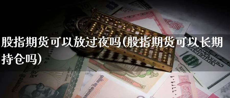 股指期货可以放过夜吗(股指期货可以长期持仓吗) 德指期货 第1张-金融直播室 股指期货可以放过夜吗(股指期货可以长期持仓吗) (https://www.haizilaw.com/) 德指期货 第1张